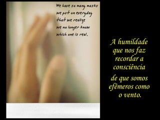 A humildade
que nos faz
recordar a
consciência
de que somos
efêmeros como
o vento.
 