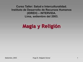 Setiembre, 2003 Hugo E. Delgado Súmar 1
Magia y Religión
Curso Taller: Salud e Interculturalidad.
Instituto de Desarrollo de Recursos Humanos
(IDREH) – INTERVIDA.
Lima, setiembre del 2003.
 