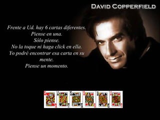 Frente a Ud. hay 6 cartas diferentes . Piense en una . Sólo piense . No la toque ni haga click en ella . Yo podré encontrar esa carta en su mente. Piense un momento . 