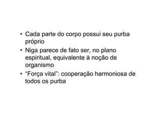 • Cada parte do corpo possui seu purba
próprio
• Niga parece de fato ser, no plano
espiritual, equivalente à noção de
organismo
• “Força vital”: cooperação harmoniosa de
todos os purba
 