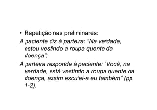 • Repetição nas preliminares:
A paciente diz à parteira: “Na verdade,
estou vestindo a roupa quente da
doença”;
A parteira responde à paciente: “Você, na
verdade, está vestindo a roupa quente da
doença, assim escutei-a eu também” (pp.
1-2).
 