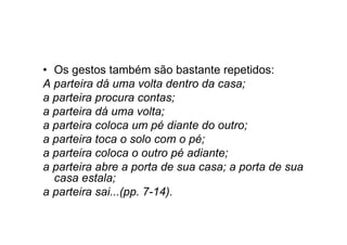• Os gestos também são bastante repetidos:
A parteira dá uma volta dentro da casa;
a parteira procura contas;
a parteira dá uma volta;
a parteira coloca um pé diante do outro;
a parteira toca o solo com o pé;
a parteira coloca o outro pé adiante;
a parteira abre a porta de sua casa; a porta de sua
casa estala;
a parteira sai...(pp. 7-14).
 