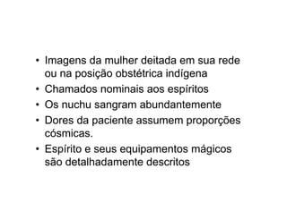 • Imagens da mulher deitada em sua rede
ou na posição obstétrica indígena
• Chamados nominais aos espíritos
• Os nuchu sangram abundantemente
• Dores da paciente assumem proporções
cósmicas.
• Espírito e seus equipamentos mágicos
são detalhadamente descritos
 