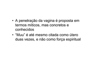 • A penetração da vagina é proposta em
termos míticos, mas concretos e
conhecidos
• “Muu” é até mesmo citada como útero
duas vezes, e não como força espiritual
 