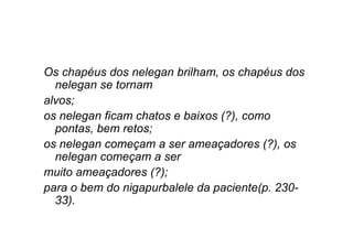 Os chapéus dos nelegan brilham, os chapéus dos
nelegan se tornam
alvos;
os nelegan ficam chatos e baixos (?), como
pontas, bem retos;
os nelegan começam a ser ameaçadores (?), os
nelegan começam a ser
muito ameaçadores (?);
para o bem do nigapurbalele da paciente(p. 230-
33).
 