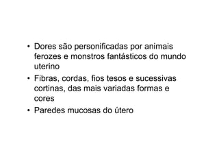 • Dores são personificadas por animais
ferozes e monstros fantásticos do mundo
uterino
• Fibras, cordas, fios tesos e sucessivas
cortinas, das mais variadas formas e
cores
• Paredes mucosas do útero
 