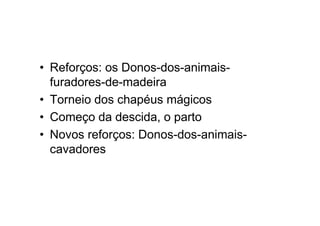 • Reforços: os Donos-dos-animais-
furadores-de-madeira
• Torneio dos chapéus mágicos
• Começo da descida, o parto
• Novos reforços: Donos-dos-animais-
cavadores
 