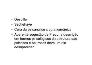 • Desoille
• Sechehaye
• Cura da psicanálise x cura xamânica
• Aparente sugestão de Freud: a descrição
em termos psicológicos da estrutura das
psicoses e neuroses deva um dia
desaparecer
 