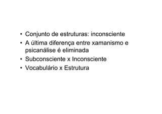 • Conjunto de estruturas: inconsciente
• A última diferença entre xamanismo e
psicanálise é eliminada
• Subconsciente x Inconsciente
• Vocabulário x Estrutura
 