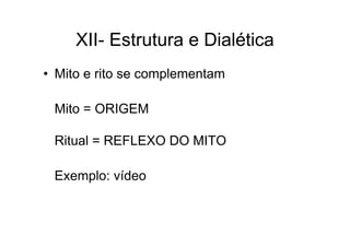 XII- Estrutura e Dialética
• Mito e rito se complementam
Mito = ORIGEM
Ritual = REFLEXO DO MITO
Exemplo: vídeo
 