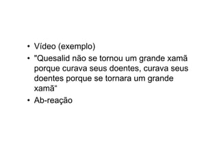 • Vídeo (exemplo)
• "Quesalid não se tornou um grande xamã
porque curava seus doentes, curava seus
doentes porque se tornara um grande
xamã“
• Ab-reação
 