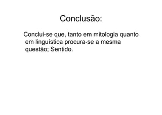 Conclusão:
Conclui-se que, tanto em mitologia quanto
em linguística procura-se a mesma
questão; Sentido.
 
