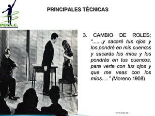 3. CAMBIO DE ROLES:  “.......y sacaré tus ojos y los pondré en mis cuencos y sacarás los míos y los pondrás en tus cuencos, para verte con tus ojos y que me veas con los míos.....” ( Moreno 1908) PRINCIPALES TÉCNICAS www.peiac.org 