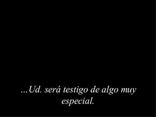… Ud. será testigo de algo muy especial . 