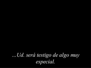 … Ud. será testigo de algo muy especial .