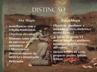 Semelhanças com a religião tradicional. Objetivos elevados Humano como versão do universo em miniatura ( Microcosmo) Desenvolvimento de intuição e imaginação Dedicação. Objetivos  imediatos  e mundanos( sorte,dinheiro,sucesso,fama…) A  partir do século VI muitos homens e mulheres  tornaram-se feitiçeiros e adivinhos. Incluia leitura da sorte, preparar poções, lançar feitiços Baixa Magia 