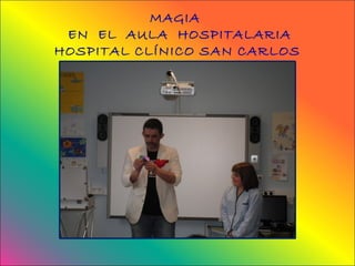 MAGIA
 EN EL AULA HOSPITALARIA
HOSPITAL CLÍNICO SAN CARLOS
 