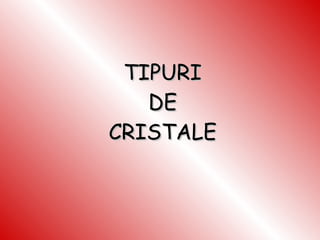 TIPURI DE CRISTALE 