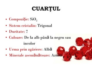 CUAR ŢUL Compoziţie:  SiO 2 Sistem cristalin:  Trigonal Duritate:  7 Culoare:  De la alb până la negru sau  incolor Urma prin zgâriere:  Albă Minerale asemănătoare :  Azurit 