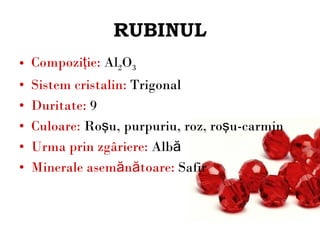 RUBINUL Compoziţie:  Al 2 O 3 Sistem cristalin:  Trigonal Duritate:  9 Culoare:  Roşu, purpuriu, roz, roşu-carmin Urma prin zgâriere:  Albă Minerale asemănătoare :  Safir 