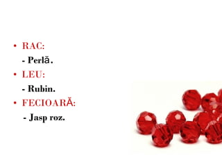 RAC: - Perlă. LEU: - Rubin. FECIOARĂ: - Jasp roz. 