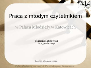 Praca z młodym czytelnikiem w Pałacu Młodzieży w Katowicach Marcin Malinowski http://malin.net.pl Katowice, 5 listopada 2009 r. 