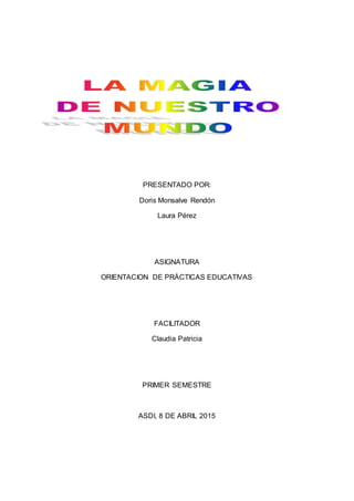 PRESENTADO POR:
Doris Monsalve Rendón
Laura Pérez
ASIGNATURA
ORIENTACION DE PRÁCTICAS EDUCATIVAS
FACILITADOR
Claudia Patricia
PRIMER SEMESTRE
ASDI, 8 DE ABRIL 2015
 