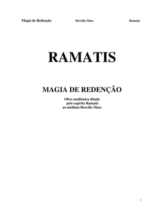 Magia de Redenção Hercílio Maes Ramatís
1
RAMATIS
MAGIA DE REDENÇÃO
Obra mediúnica ditada
pelo espírito Ramatís
ao médium Hercílio Maes
 