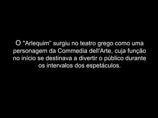 O "Arlequim” surgiu no teatro grego como uma
personagem da Commedia dell'Arte, cuja função
no início se destinava a divertir o público durante
          os intervalos dos espetáculos.
 