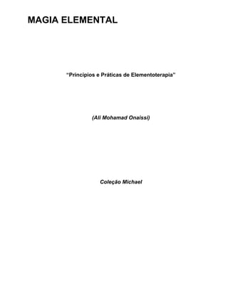 MAGIA ELEMENTAL




      “Princípios e Práticas de Elementoterapia”




               (Ali Mohamad Onaissi)




                  Coleção Michael
 
