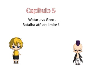 Wataru vs Goro .
Batalha até ao limite !
 