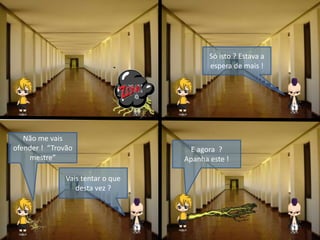 Só isto ? Estava a
espera de mais !
Não me vais
ofender ! “Trovão
mestre”
Vais tentar o que
desta vez ?
E agora ?
Apanha este !
 