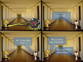 A serio ?
Não, eu tenho
mais força ainda !
Só ? É esta a tua
força ?
Será o teu ultimo
golpe a seguir !
 
