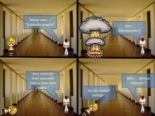 Nesse caso …
“Explosão magica”
Uma explosão
mais pequena
estas a ficar sem
magia !
Bem … ultimas
Palavras ?
Hm…
Interessante !
Eu vou acabar
contigo !
 