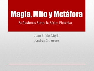 Magia, Mito y Metáfora
  Reflexiones Sobre la Sátira Pictórica


            Juan Pablo Mejía
            Andrés Guerrero
 
