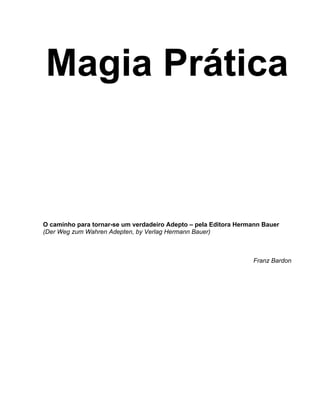 Magia Prática
O caminho para tornar-se um verdadeiro Adepto – pela Editora Hermann Bauer
(Der Weg zum Wahren Adepten, by Verlag Hermann Bauer)
Franz Bardon
 