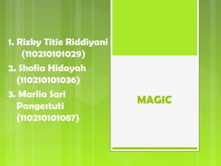 MAGIC
1. Rizky Titie Riddiyani
(110210101029)
2. Shofia Hidayah
(110210101036)
3. Marlia Sari
Pangestuti
(110210101087)
 