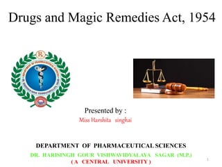 Presented by :
Miss Harshita singhai
DEPARTMENT OF PHARMACEUTICAL SCIENCES
DR. HARISINGH GOUR VISHWAVIDYALAYA SAGAR (M.P.)
( A CENTRAL UNIVERSITY )
Drugs and Magic Remedies Act, 1954
1
 
