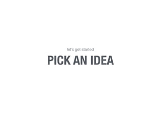 PICK AN IDEA
let’s get started
 