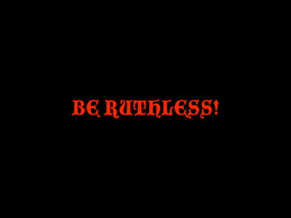 BE RUTHLESS!
 