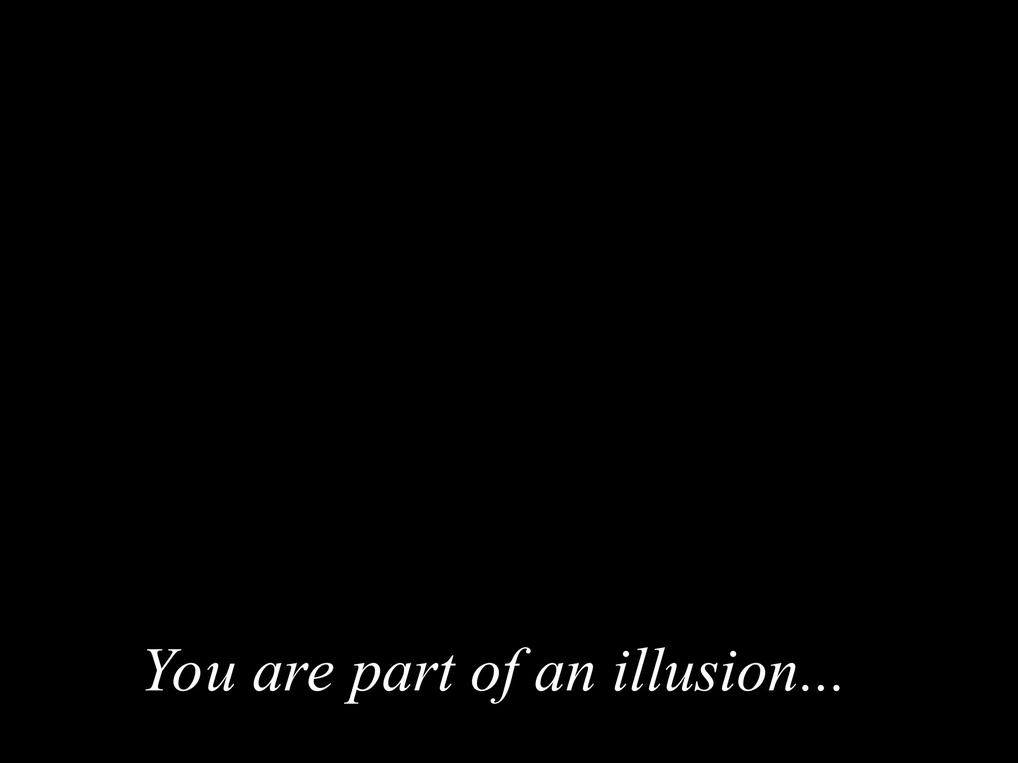 You are part of an illusion
You are part of an illusion...
...
 