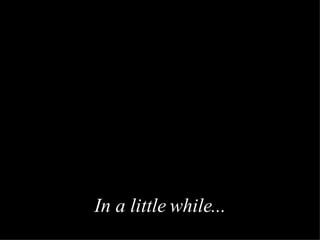 In a little while ... 