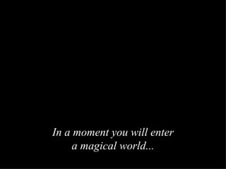 In a moment you will enter a magical world ... 