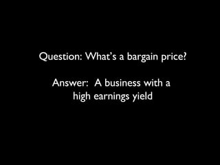 Question: What’s a bargain price? Answer:  A business with a  high earnings yield 
