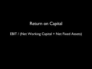 Return on Capital EBIT / (Net Working Capital + Net Fixed Assets) 