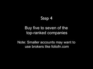 Step 4 Buy five to seven of the  top-ranked companies Note: Smaller accounts may want to  use brokers like foliofn.com 