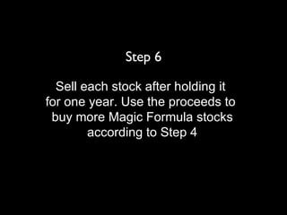Step 6 Sell each stock after holding it  for one year. Use the proceeds to  buy more Magic Formula stocks according to Step 4 