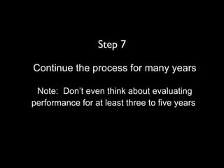 Step 7 Continue the process for many years Note:  Don’t even think about evaluating performance for at least three to five years   