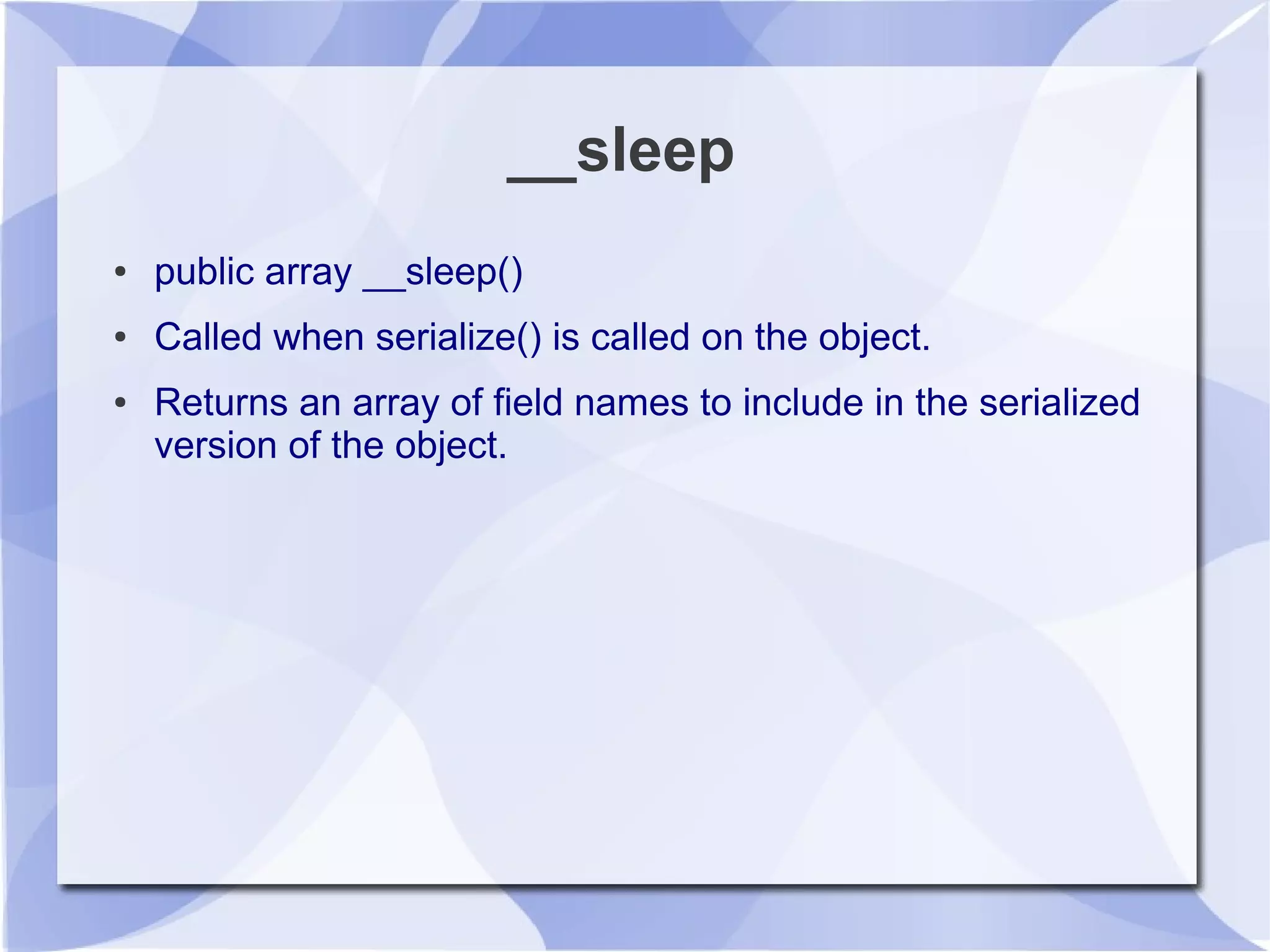 __sleep
● public array __sleep()
● Called when serialize() is called on the object.
● Returns an array of field names to include in the serialized
version of the object.
 