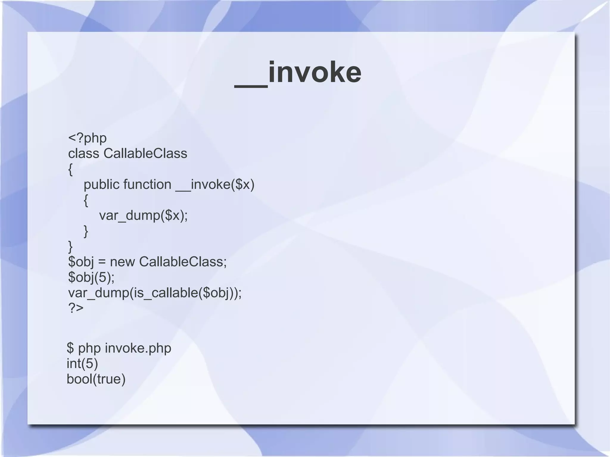 __invoke
<?php
class CallableClass
{
public function __invoke($x)
{
var_dump($x);
}
}
$obj = new CallableClass;
$obj(5);
var_dump(is_callable($obj));
?>
$ php invoke.php
int(5)
bool(true)
 